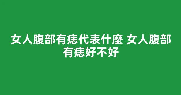 女人腹部有痣代表什麼 女人腹部有痣好不好